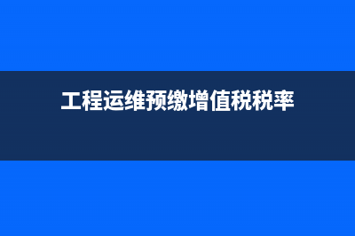 工程運(yùn)維預(yù)繳增值稅如何做賬？(工程運(yùn)維預(yù)繳增值稅稅率)