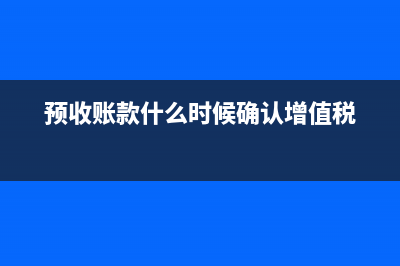 預(yù)收賬款什么時候交增值稅?(預(yù)收賬款什么時候確認(rèn)增值稅)