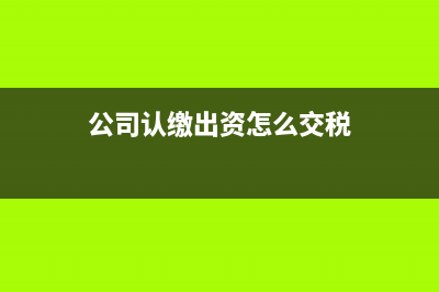 公司認(rèn)繳出資怎么做分錄?(公司認(rèn)繳出資怎么交稅)