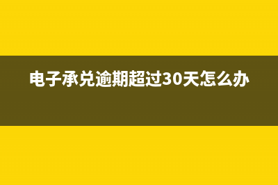 電子承兌逾期超過10天怎么辦(電子承兌逾期超過30天怎么辦)