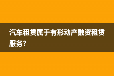 汽車租賃屬于有形動產租賃嗎(汽車租賃屬于有形動產融資租賃服務?)