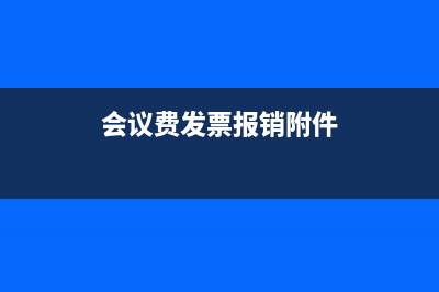 會議費(fèi)發(fā)票報銷的要求是？(會議費(fèi)發(fā)票報銷附件)