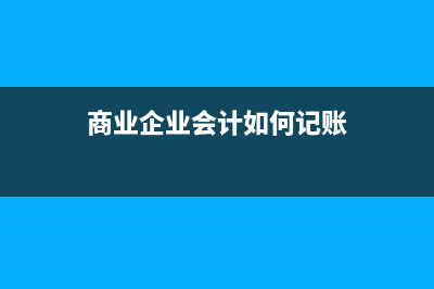 商業(yè)企業(yè)會計如何做賬？(商業(yè)企業(yè)會計如何記賬)