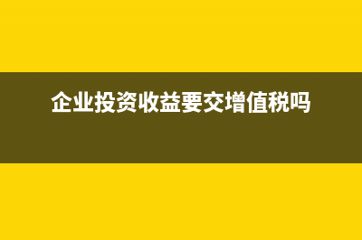 企業(yè)投資收益要不要交增值稅呢？(企業(yè)投資收益要交增值稅嗎)