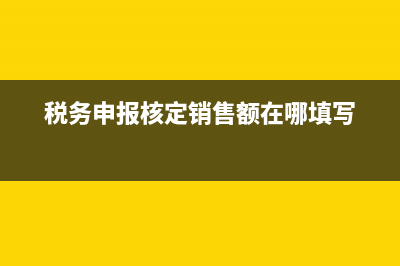 稅務申報和核定征收有什么區(qū)別呢？(稅務申報核定銷售額在哪填寫)