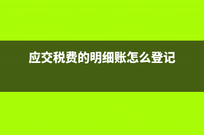 應(yīng)交稅費(fèi)的明細(xì)科目？(應(yīng)交稅費(fèi)的明細(xì)賬怎么登記)