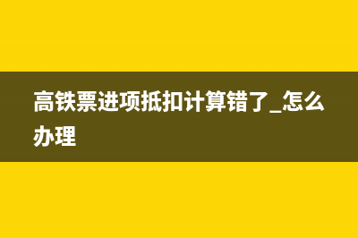 高鐵票進(jìn)項(xiàng)抵扣填在哪？(高鐵票進(jìn)項(xiàng)抵扣計(jì)算錯(cuò)了 怎么辦理)