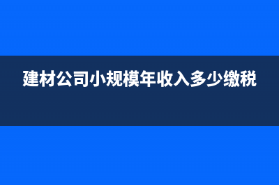 建材公司小規(guī)模納稅人開什么票？(建材公司小規(guī)模年收入多少繳稅)