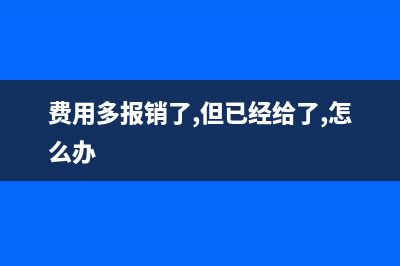 費(fèi)用報(bào)銷多算了一個(gè)人補(bǔ)助怎么處理？(費(fèi)用多報(bào)銷了,但已經(jīng)給了,怎么辦)