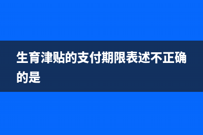 生育津貼的支付方式是有哪些？(生育津貼的支付期限表述不正確的是)