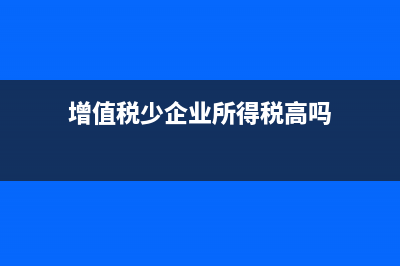 增值稅少企業(yè)所得稅多說明什么？(增值稅少企業(yè)所得稅高嗎)