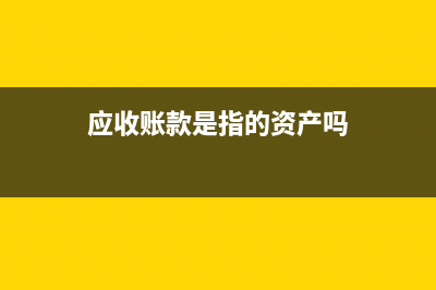 應(yīng)收賬款是指的什么意思？(應(yīng)收賬款是指的資產(chǎn)嗎)