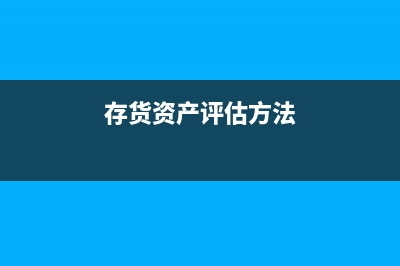 存貨評(píng)估有哪些方法？(存貨資產(chǎn)評(píng)估方法)