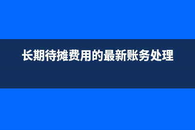 長(zhǎng)期待攤費(fèi)用的會(huì)計(jì)處理方法是怎樣的？(長(zhǎng)期待攤費(fèi)用的最新賬務(wù)處理)