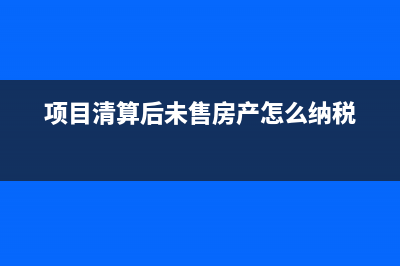 項(xiàng)目清算后尾房轉(zhuǎn)讓土地增值稅入賬是？(項(xiàng)目清算后未售房產(chǎn)怎么納稅)