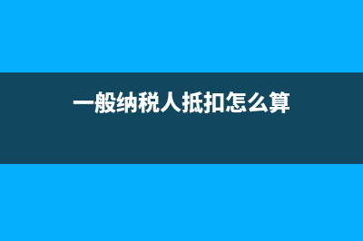 一般納稅人抵扣進項稅額如何做會計處理？(一般納稅人抵扣怎么算)