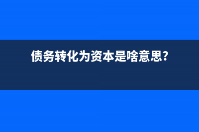 債務(wù)轉(zhuǎn)為資本如何做會計處理合適？(債務(wù)轉(zhuǎn)化為資本是啥意思?)