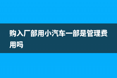 工廠購入汽車可以抵扣增值稅嗎？(購入廠部用小汽車一部是管理費用嗎)