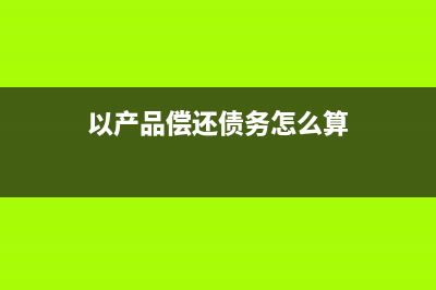 以產(chǎn)品償還債務(wù)的會(huì)計(jì)處理？(以產(chǎn)品償還債務(wù)怎么算)