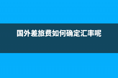 國(guó)外差旅費(fèi)如何報(bào)銷？(國(guó)外差旅費(fèi)如何確定匯率呢)