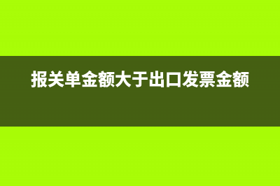 報(bào)關(guān)單金額大于收款金額怎么處理？(報(bào)關(guān)單金額大于出口發(fā)票金額)