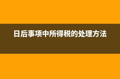 日后事項(xiàng)的損益調(diào)整如何處理？(日后事項(xiàng)中所得稅的處理方法)