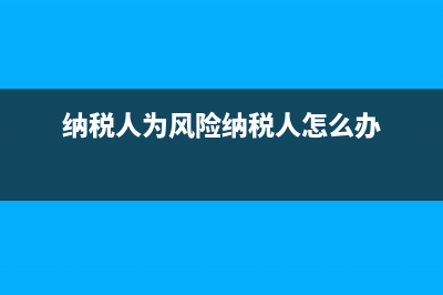 風險納稅人不允許抄報該如何解決？(納稅人為風險納稅人怎么辦)