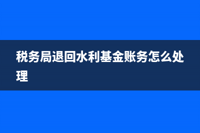 稅務(wù)機(jī)關(guān)退水利基金怎么做賬？(稅務(wù)局退回水利基金賬務(wù)怎么處理)