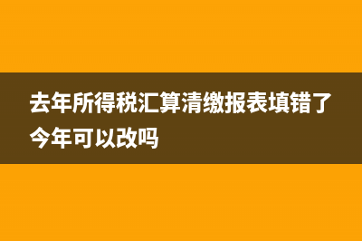 去年所得稅匯算清繳錯(cuò)誤如何處理？(去年所得稅匯算清繳報(bào)表填錯(cuò)了今年可以改嗎)