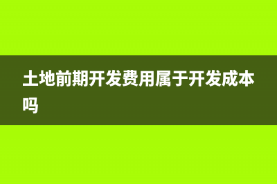 土地前期開發(fā)費(fèi)用扣除增值稅嗎？(土地前期開發(fā)費(fèi)用屬于開發(fā)成本嗎)