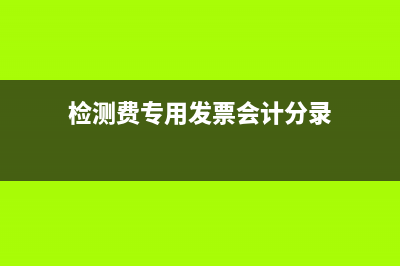 檢驗(yàn)費(fèi)專票如何做分錄？(檢測(cè)費(fèi)專用發(fā)票會(huì)計(jì)分錄)