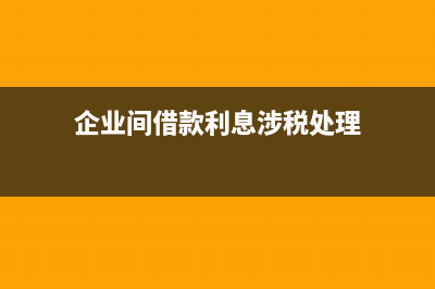 企業(yè)間借款利息如何入賬？(企業(yè)間借款利息涉稅處理)