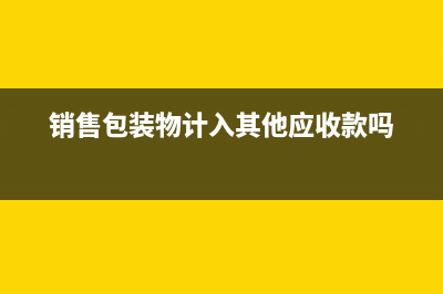 銷售包裝物應(yīng)收取的價款入什么科目核算與會計分錄解析？(銷售包裝物計入其他應(yīng)收款嗎)