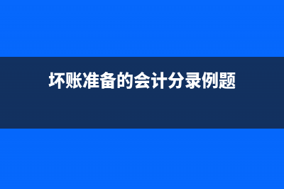 壞賬準(zhǔn)備的會計核算？(壞賬準(zhǔn)備的會計分錄例題)