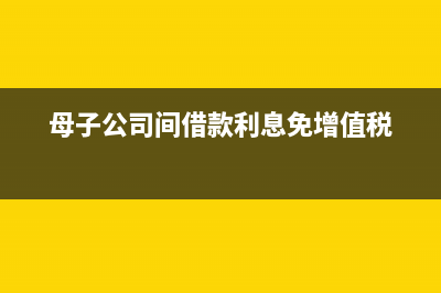 母子公司間借款不計算利息可以嗎？(母子公司間借款利息免增值稅)