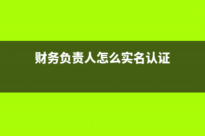 財(cái)務(wù)負(fù)責(zé)人怎么解除？(財(cái)務(wù)負(fù)責(zé)人怎么實(shí)名認(rèn)證)