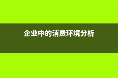 企業(yè)中的消費(fèi)環(huán)節(jié)不能抵扣？(企業(yè)中的消費(fèi)環(huán)境分析)