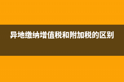 異地繳納增值稅如何做賬？(異地繳納增值稅和附加稅的區(qū)別)