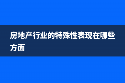 房地產(chǎn)行業(yè)的特點(diǎn)是？(房地產(chǎn)行業(yè)的特殊性表現(xiàn)在哪些方面)