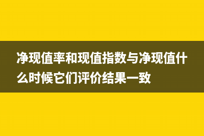 凈現(xiàn)值率和現(xiàn)值指數(shù)的區(qū)別是？(凈現(xiàn)值率和現(xiàn)值指數(shù)與凈現(xiàn)值什么時(shí)候它們評價(jià)結(jié)果一致)