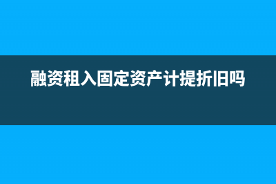 融資租入固定資產(chǎn)的會計(jì)處理？(融資租入固定資產(chǎn)計(jì)提折舊嗎)