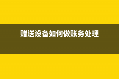 贈(zèng)送設(shè)備如何做賬？(贈(zèng)送設(shè)備如何做賬務(wù)處理)