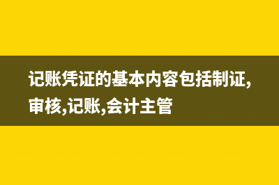 記賬憑證的基本內(nèi)容有什么(記賬憑證的基本內(nèi)容包括制證,審核,記賬,會(huì)計(jì)主管)