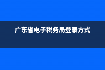 廣東省電子稅務(wù)局申報繳納指引(登錄廣東電子稅務(wù)局怎么申報?) (廣東省電子稅務(wù)局登錄方式)