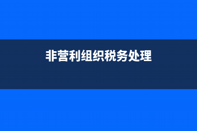 非營利組織稅務(wù)處理(非營利組織稅務(wù)處理規(guī)定) (非營利組織稅務(wù)處理)