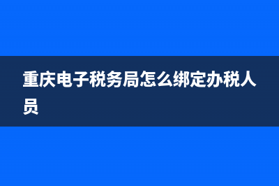 重慶電子稅務(wù)局發(fā)票查真?zhèn)?重慶電子發(fā)票查詢) (重慶電子稅務(wù)局怎么綁定辦稅人員)