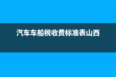 汽車車船稅收費標準表 (汽車車船稅收費標準表山西)