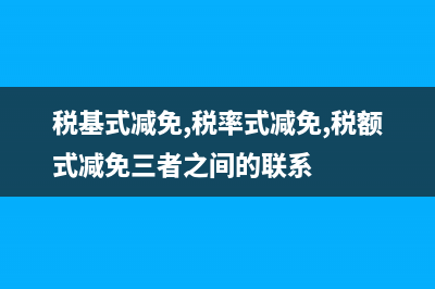 稅基式減免,稅率式減免,稅額式減免,有什么不同？ (稅基式減免,稅率式減免,稅額式減免三者之間的聯(lián)系)