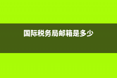 國際稅務(wù)局郵箱(國家稅務(wù)總局郵箱系統(tǒng)) (國際稅務(wù)局郵箱是多少)