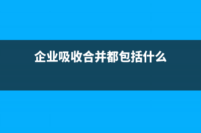 企業(yè)吸收合并都會(huì)涉及哪些稅？ (企業(yè)吸收合并都包括什么)